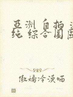 亚洲 自拍 清纯 综合图区