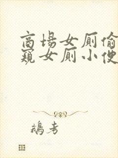 商场女厕偷拍偷窥女厕小便