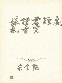 嫁错君短剧一口气看完