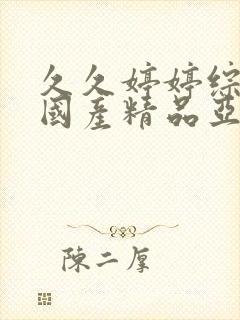 久久婷婷综合合国产精品亚洲