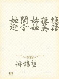 她开始拒绝慢迎迎合她英语