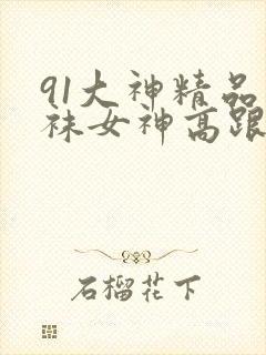 91大神精品丝袜女神高跟封面