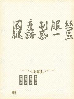 国产制服丝袜美腿诱惑一区二区