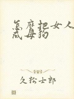 怎么把女人调教成母狗