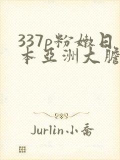 337p粉嫩日本亚洲大胆艺术.