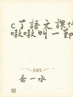 c了语文课代表嗷嗷叫一节课文