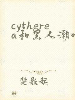 cytherea和黑人潮喷