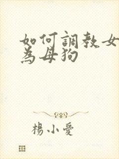 如何调教女人成为母狗
