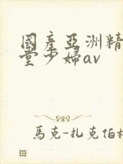 国产亚洲精品天堂少妇av