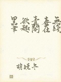 黑欲青春无弹窗笔趣阁在线阅读小说