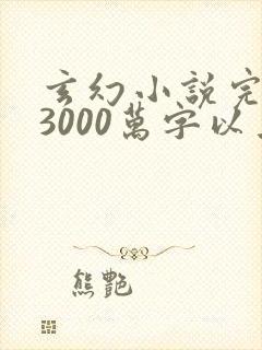 玄幻小说完本榜3000万字以上