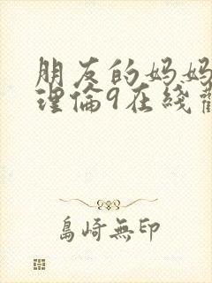 朋友的妈妈韩剧理伦9在线观看免费高清