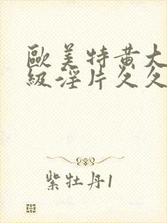 欧美特黄大片一级淫片久久