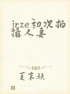 jrze初次拍摄人妻