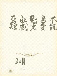 至此飞鸟不相逢短剧免费观看全集