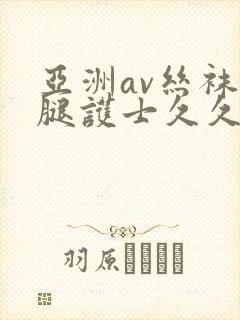 亚洲av丝袜美腿护士久久