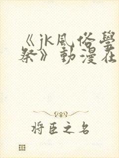 《jk风俗学园祭》动漫在线观看全集