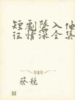 短剧坠入他的一往情深全集免费观看