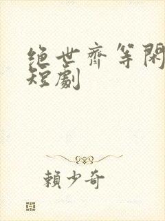 绝世齐等闲免费短剧