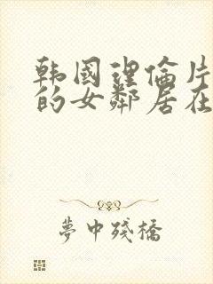 韩国理伦片漂亮的女邻居在线观看封面