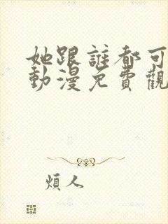 她跟谁都可以做动漫免费观看全集