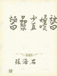 极品少妇被猛的白浆直喷白浆封面