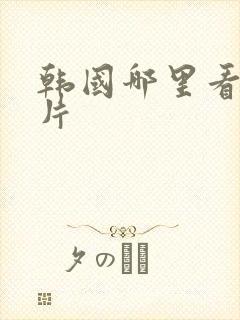 韩国哪里看伦理片