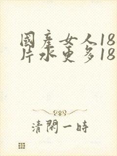 国产女人18毛片水更多18精品