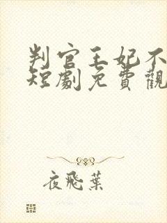 判官王妃不好惹短剧免费观看高清