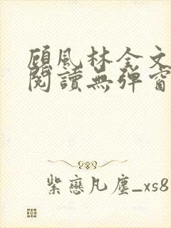 顾风林全文免费阅读无弹窗笔趣阁
