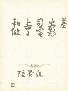 和上司出差被强做了电影