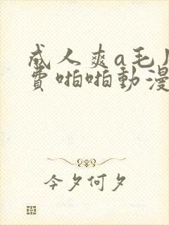 成人爽a毛片免费啪啪动漫