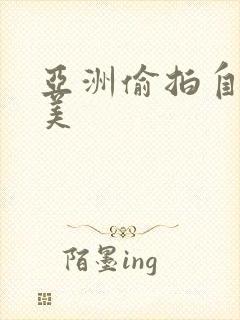 亚洲偷拍自拍欧美