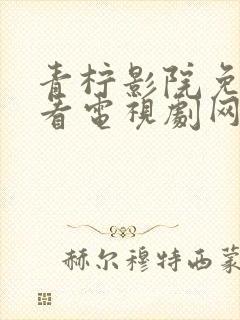 青柠影院免费观看电视剧网站高清