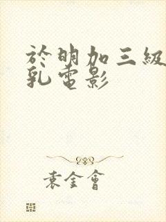 于明加三级露全乳电影