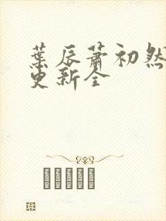 叶辰萧初然全面更新全