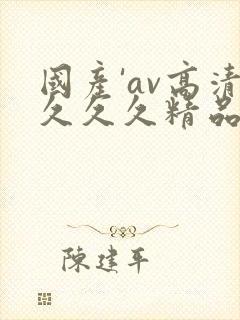 国产'av高清久久久精品