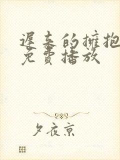 迟来的拥抱短剧免费播放