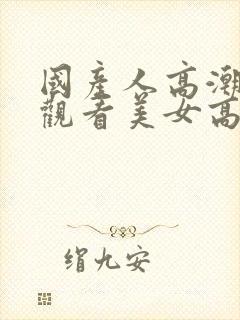 国产人高潮在线观看美女高潮