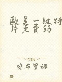 欧美一级特黄α片免费的