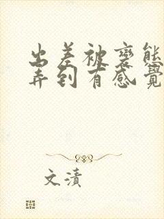 出差被变态上司弄到有感觉的女主