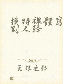 模特裸体写真被别人干