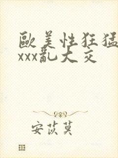 欧美性狂猛xxxxx乱大交