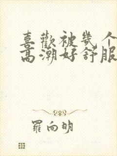 喜欢被几个人操高潮好舒服啊