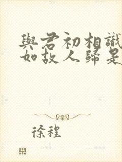 与君初相识,犹如故人归是谁的诗