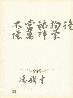 不当舔狗后我成亿万神豪