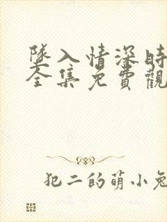 坠入情深时短剧全集免费观看完整版