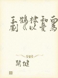 王鹤棣和白鹿新剧《以爱为营》