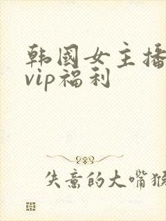 韩国女主播内部vip福利