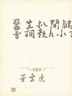 医生扒开腿揉花蒂调教h小说封面